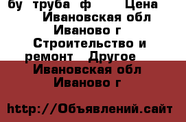 бу  труба  ф-100 › Цена ­ 140 - Ивановская обл., Иваново г. Строительство и ремонт » Другое   . Ивановская обл.,Иваново г.